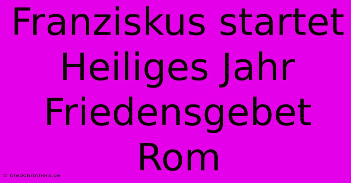 Franziskus Startet Heiliges Jahr Friedensgebet Rom