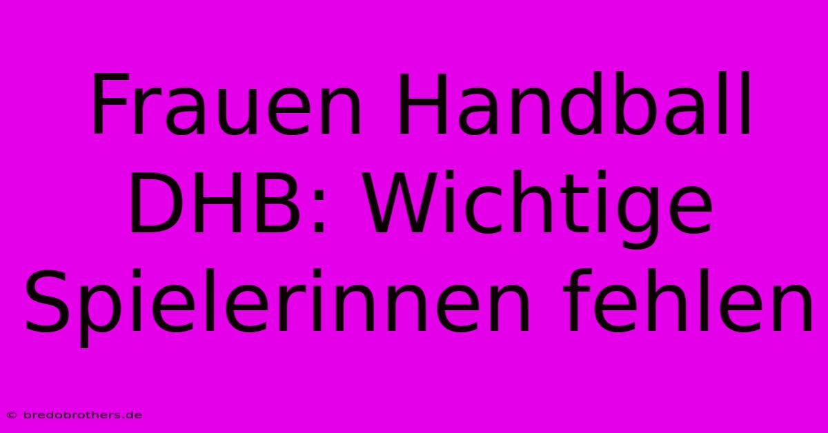 Frauen Handball DHB: Wichtige Spielerinnen Fehlen