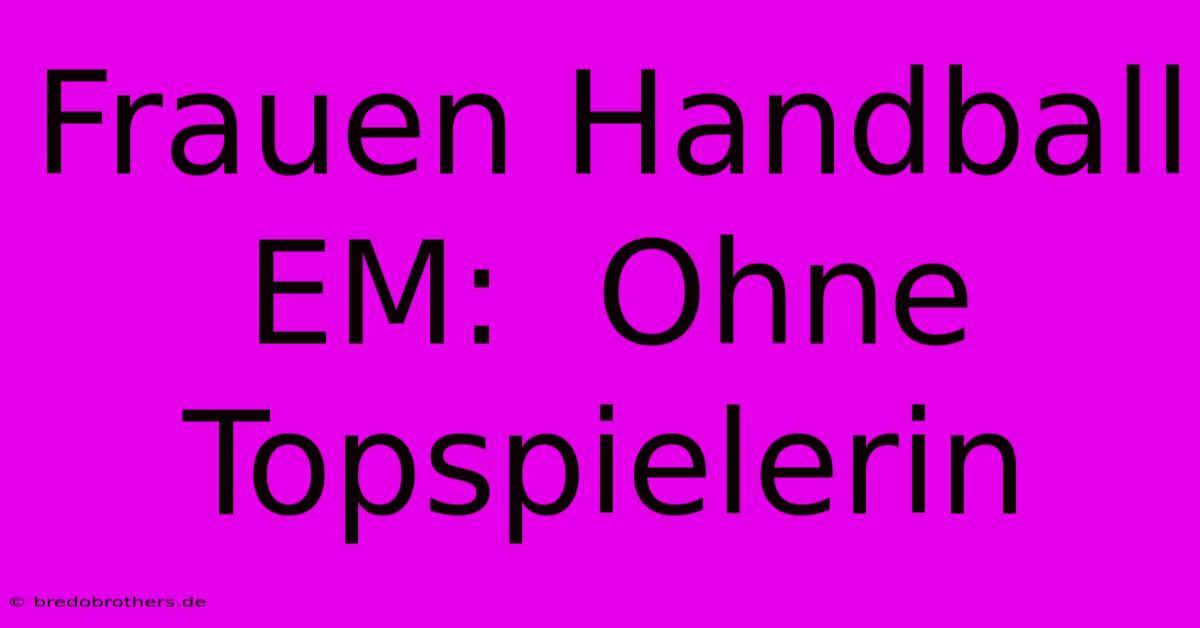 Frauen Handball EM:  Ohne Topspielerin