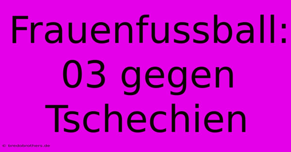 Frauenfussball: 03 Gegen Tschechien  