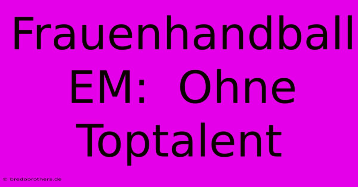 Frauenhandball EM:  Ohne Toptalent