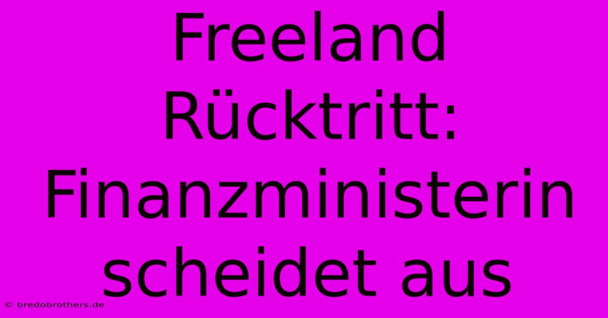 Freeland Rücktritt: Finanzministerin Scheidet Aus