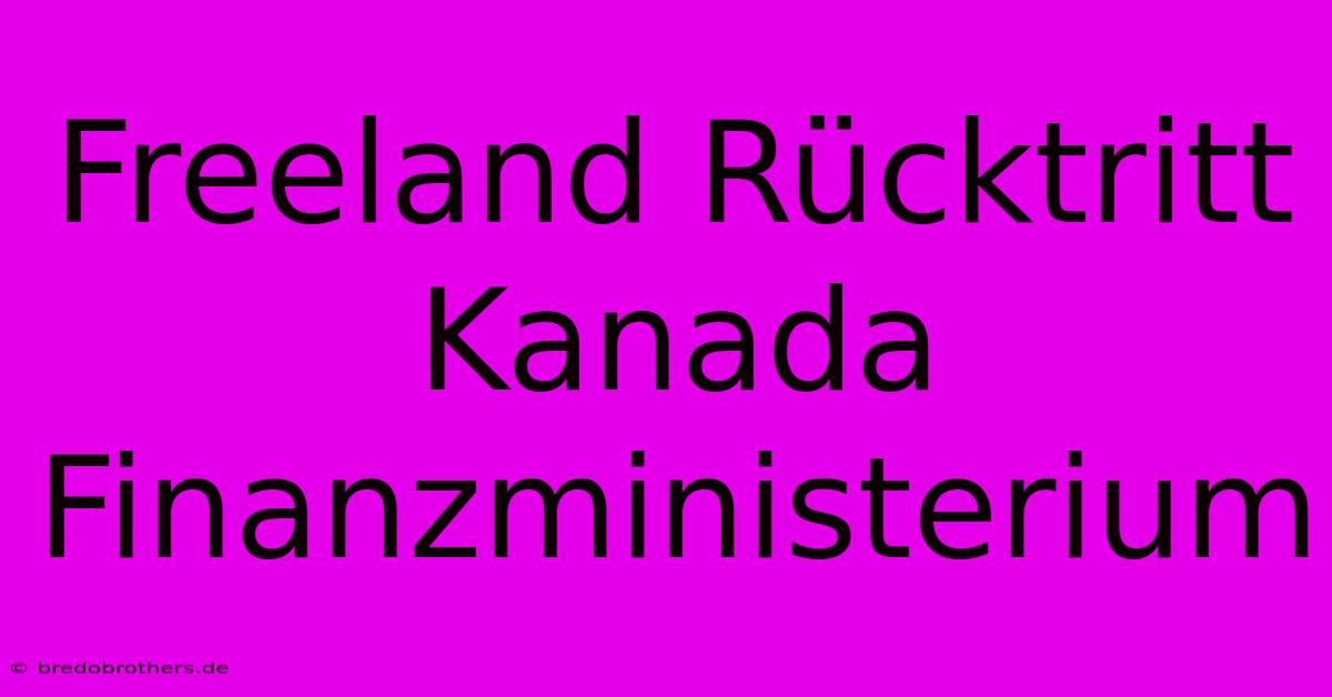 Freeland Rücktritt  Kanada Finanzministerium