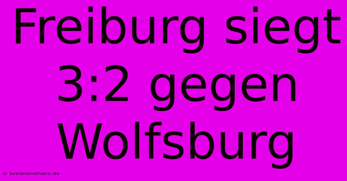 Freiburg Siegt 3:2 Gegen Wolfsburg