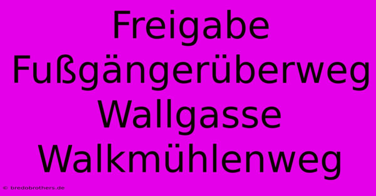 Freigabe Fußgängerüberweg Wallgasse Walkmühlenweg