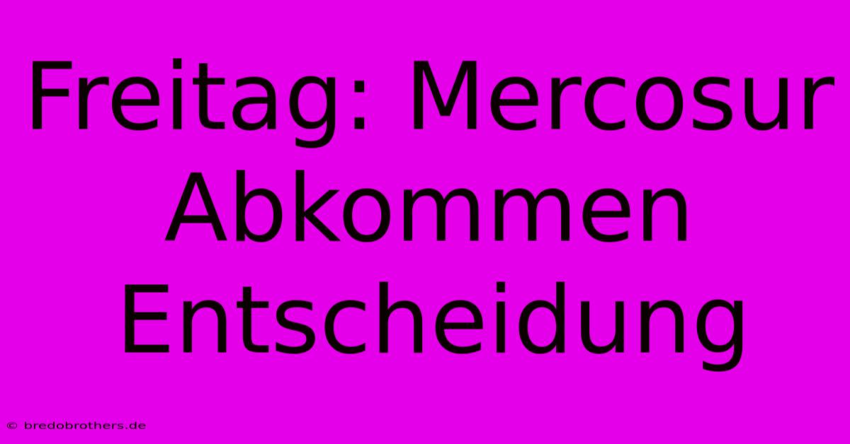 Freitag: Mercosur Abkommen Entscheidung