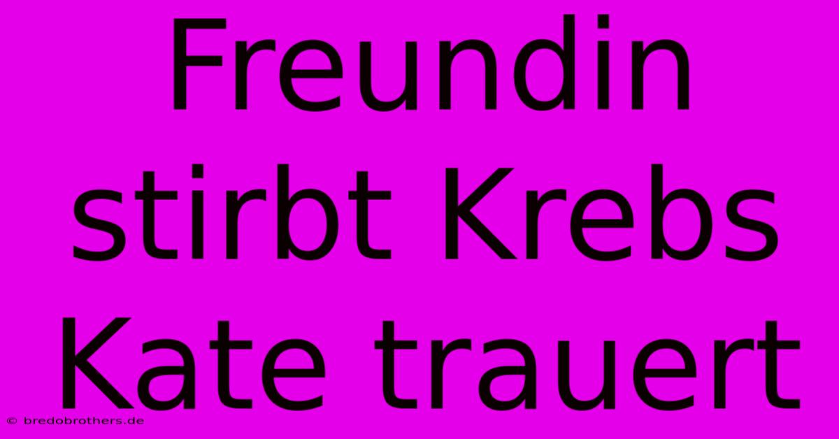 Freundin Stirbt Krebs Kate Trauert