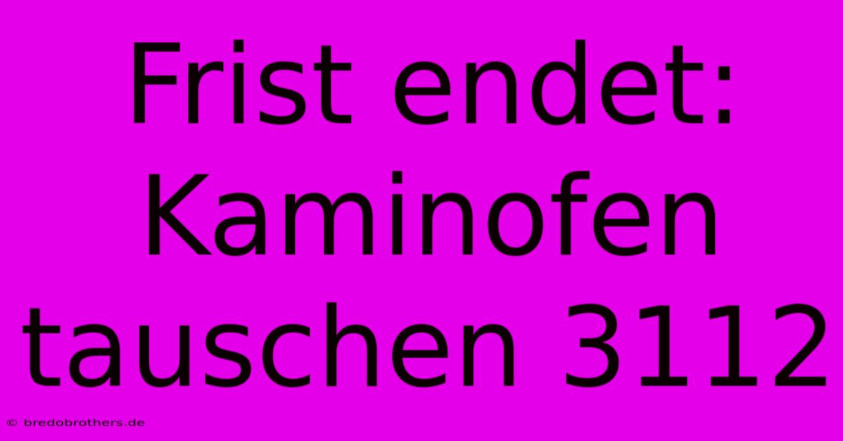 Frist Endet: Kaminofen Tauschen 3112