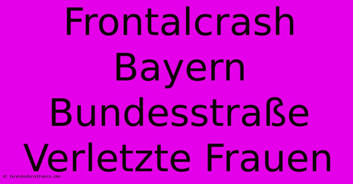 Frontalcrash Bayern Bundesstraße Verletzte Frauen