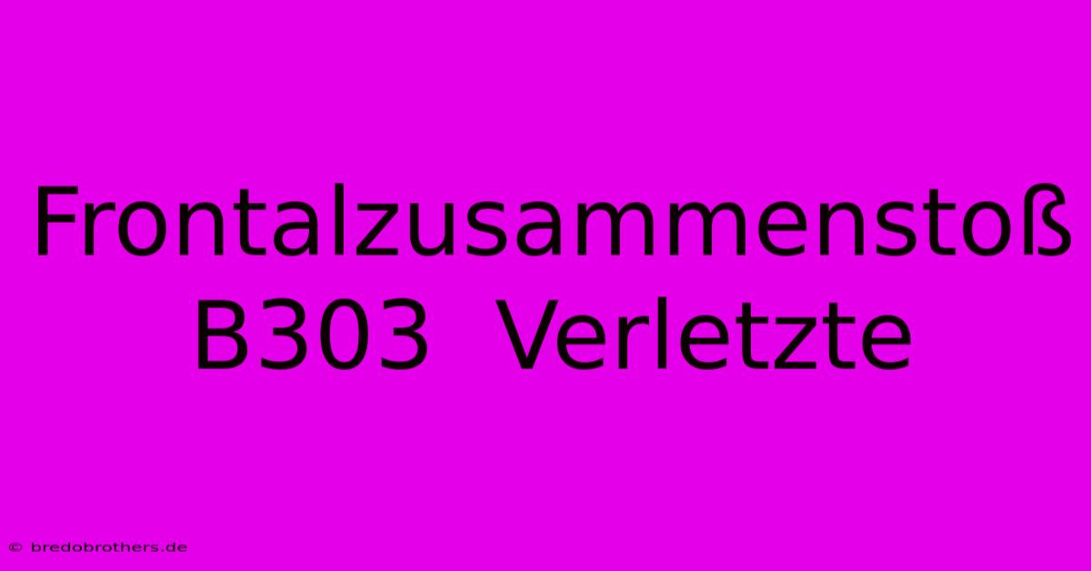 Frontalzusammenstoß B303  Verletzte