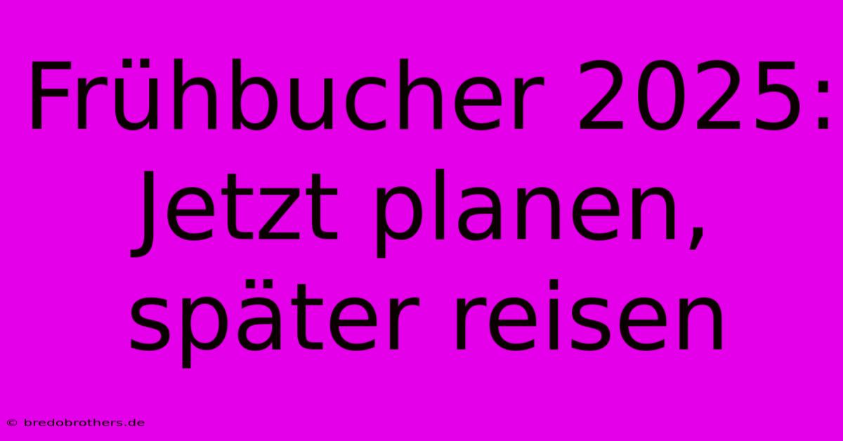 Frühbucher 2025: Jetzt Planen, Später Reisen