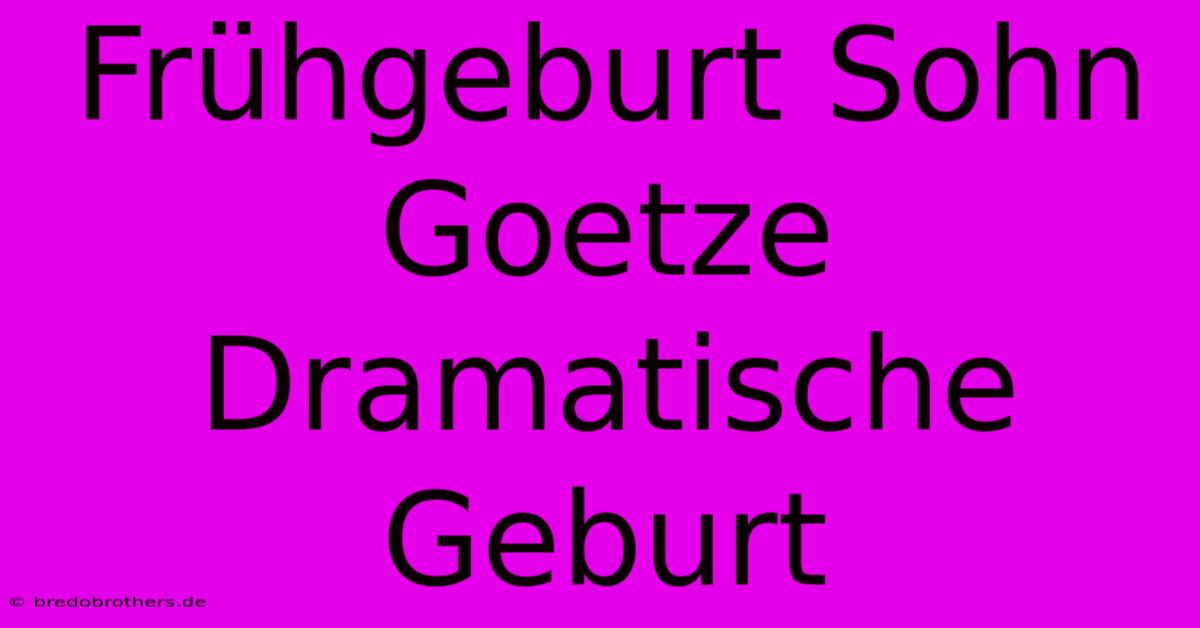 Frühgeburt Sohn Goetze Dramatische Geburt