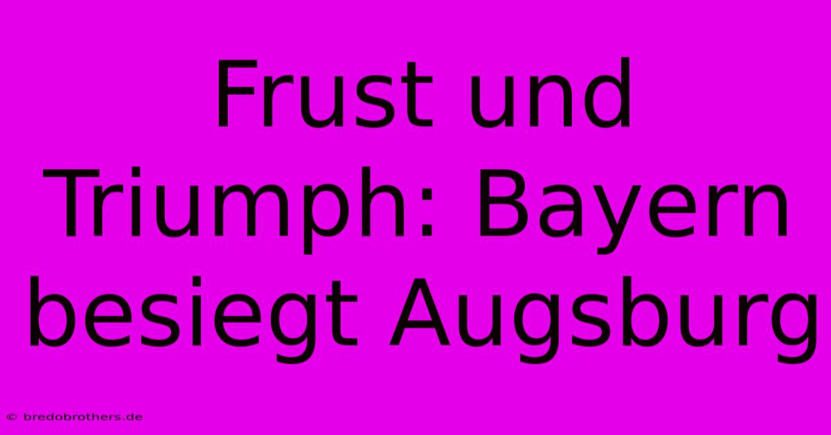 Frust Und Triumph: Bayern Besiegt Augsburg