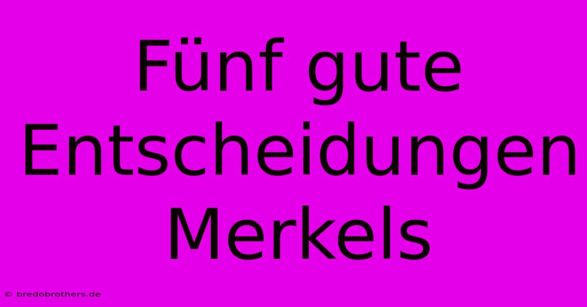 Fünf Gute Entscheidungen Merkels