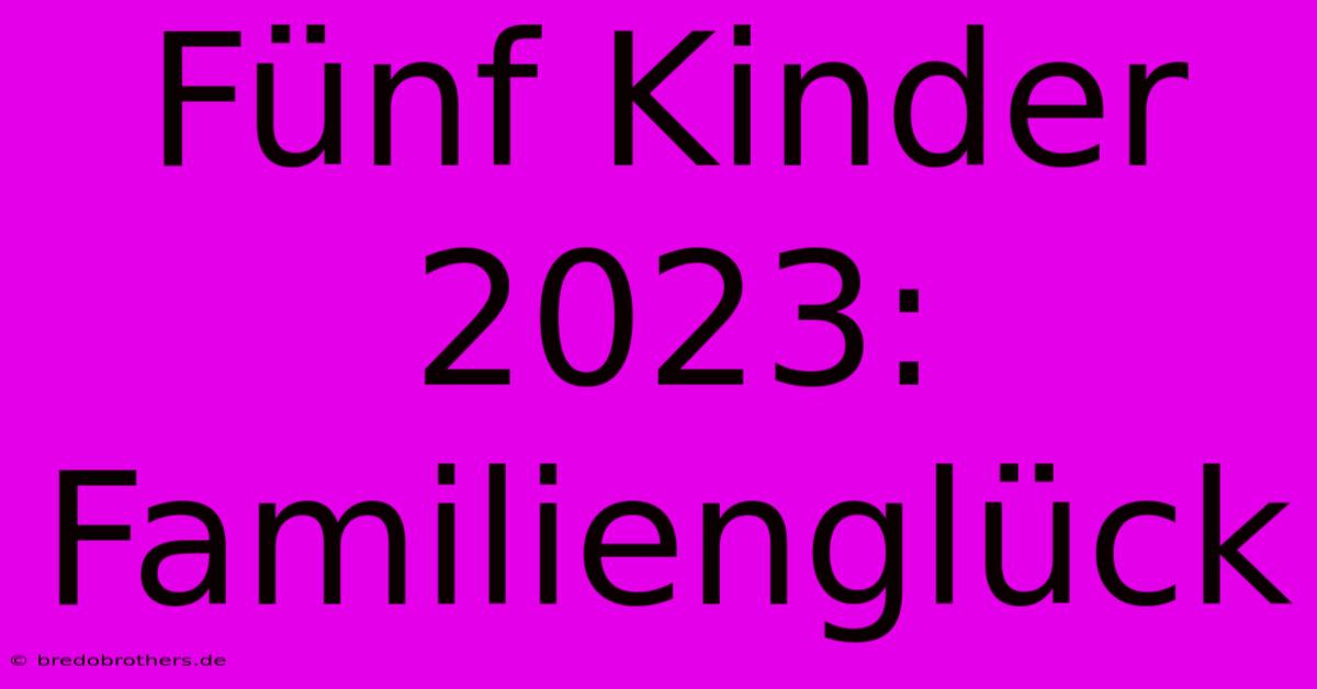 Fünf Kinder 2023: Familienglück