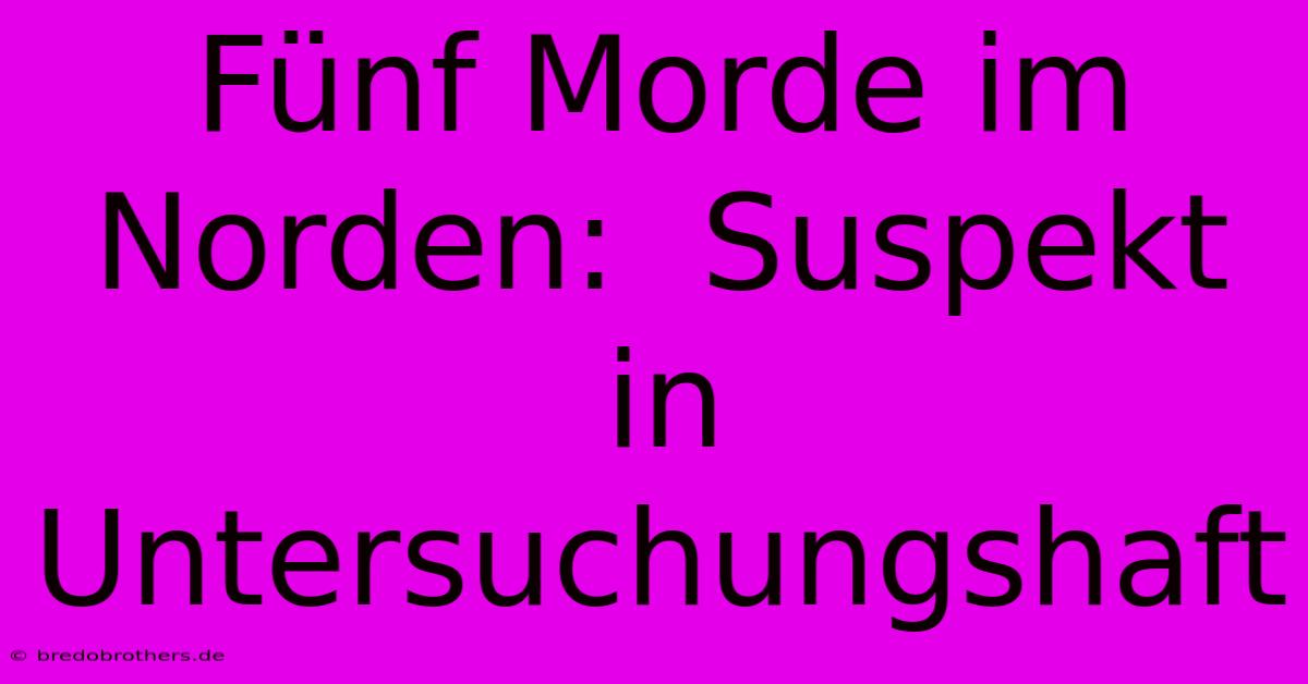 Fünf Morde Im Norden:  Suspekt In Untersuchungshaft