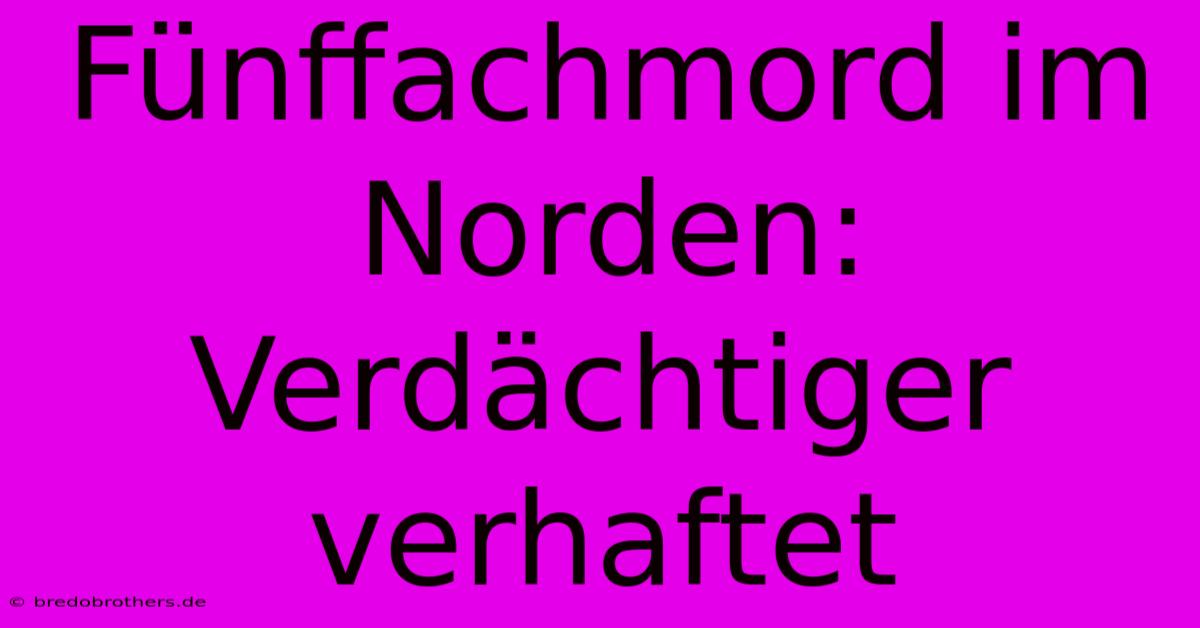 Fünffachmord Im Norden: Verdächtiger Verhaftet