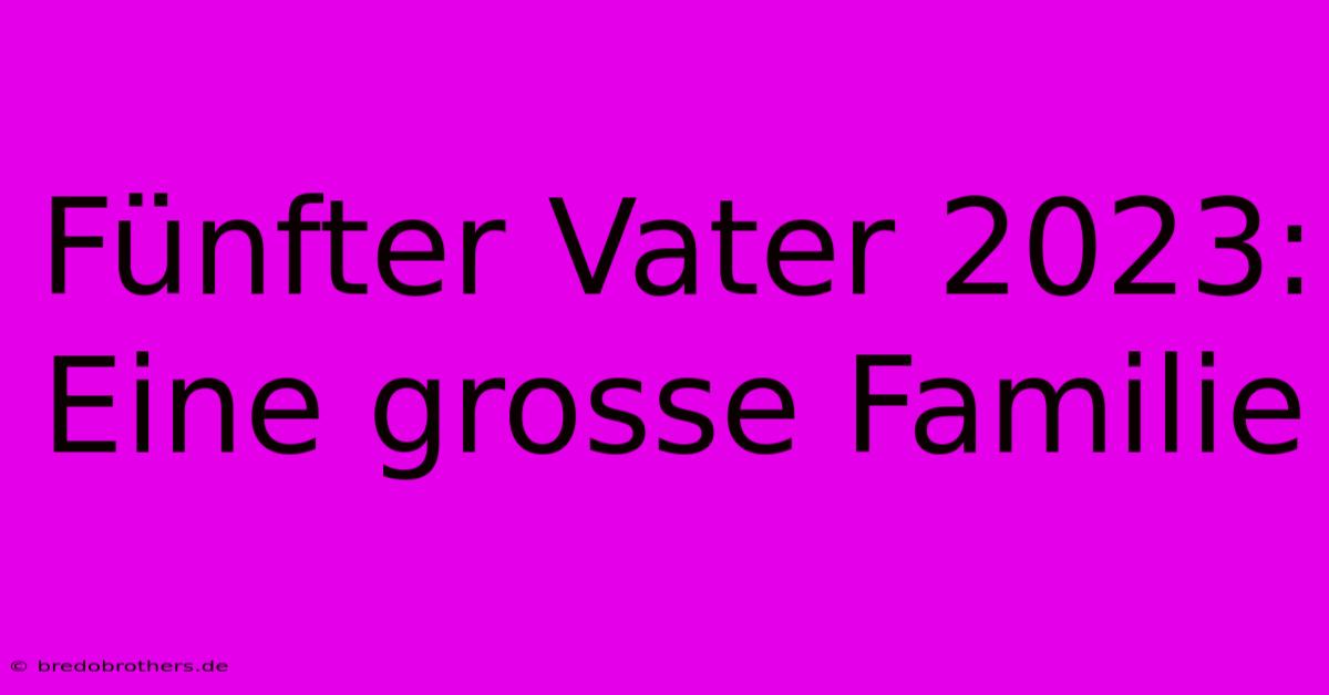 Fünfter Vater 2023: Eine Grosse Familie