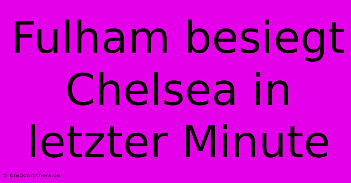 Fulham Besiegt Chelsea In Letzter Minute