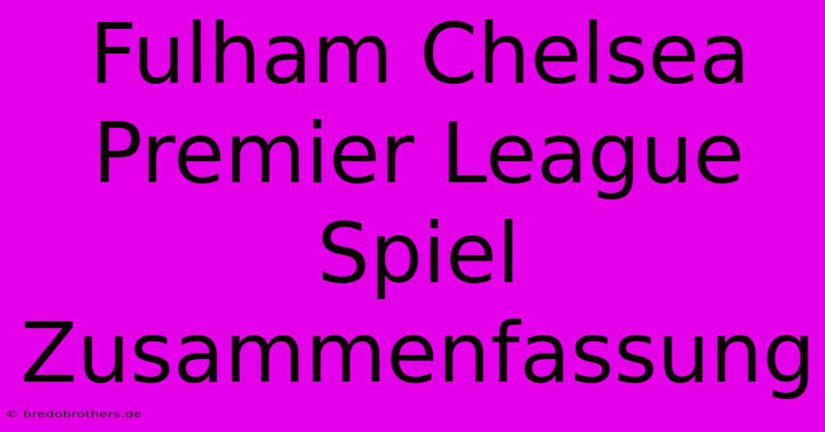 Fulham Chelsea Premier League Spiel Zusammenfassung