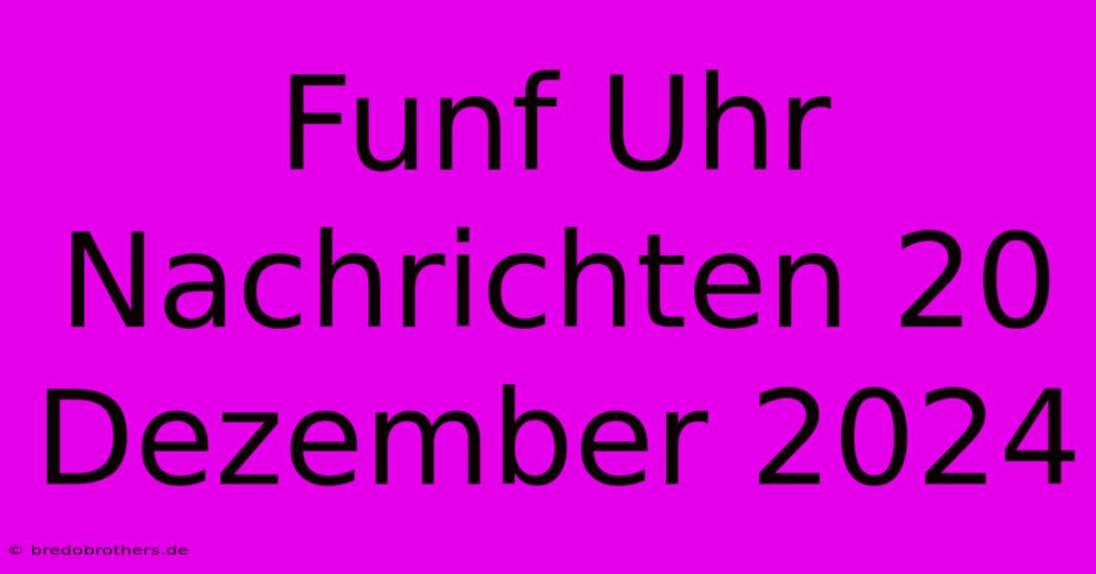 Funf Uhr Nachrichten 20 Dezember 2024