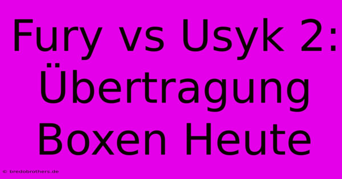 Fury Vs Usyk 2: Übertragung Boxen Heute