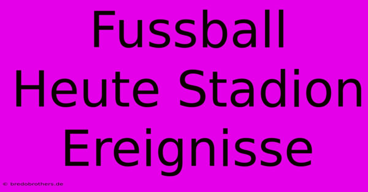 Fussball Heute Stadion Ereignisse