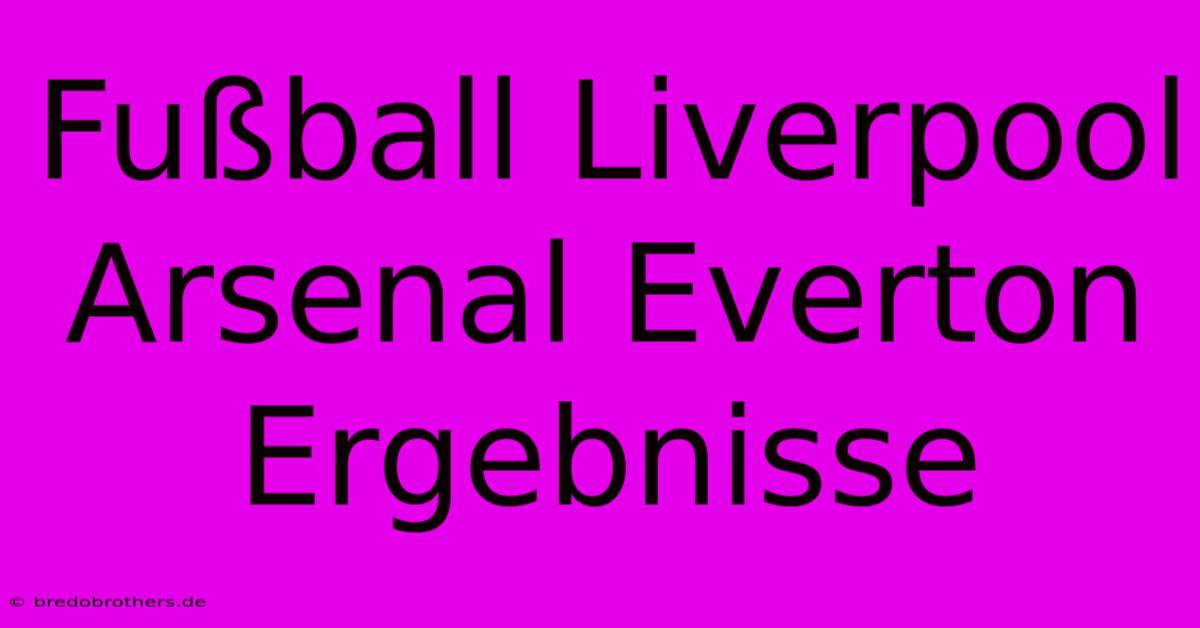 Fußball Liverpool Arsenal Everton Ergebnisse