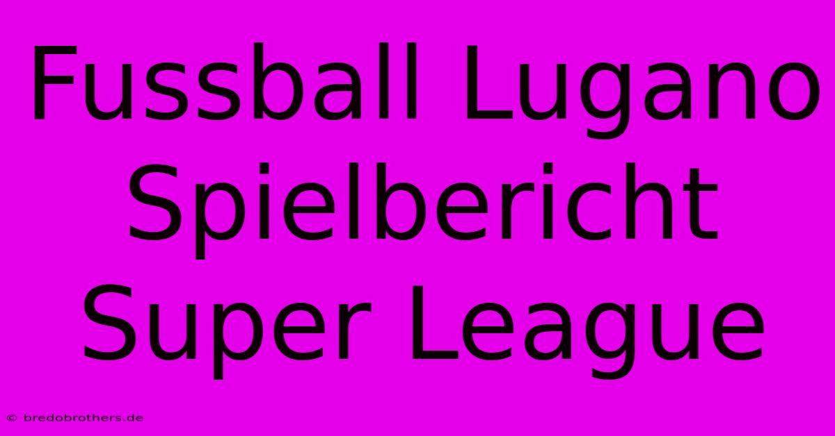 Fussball Lugano Spielbericht Super League