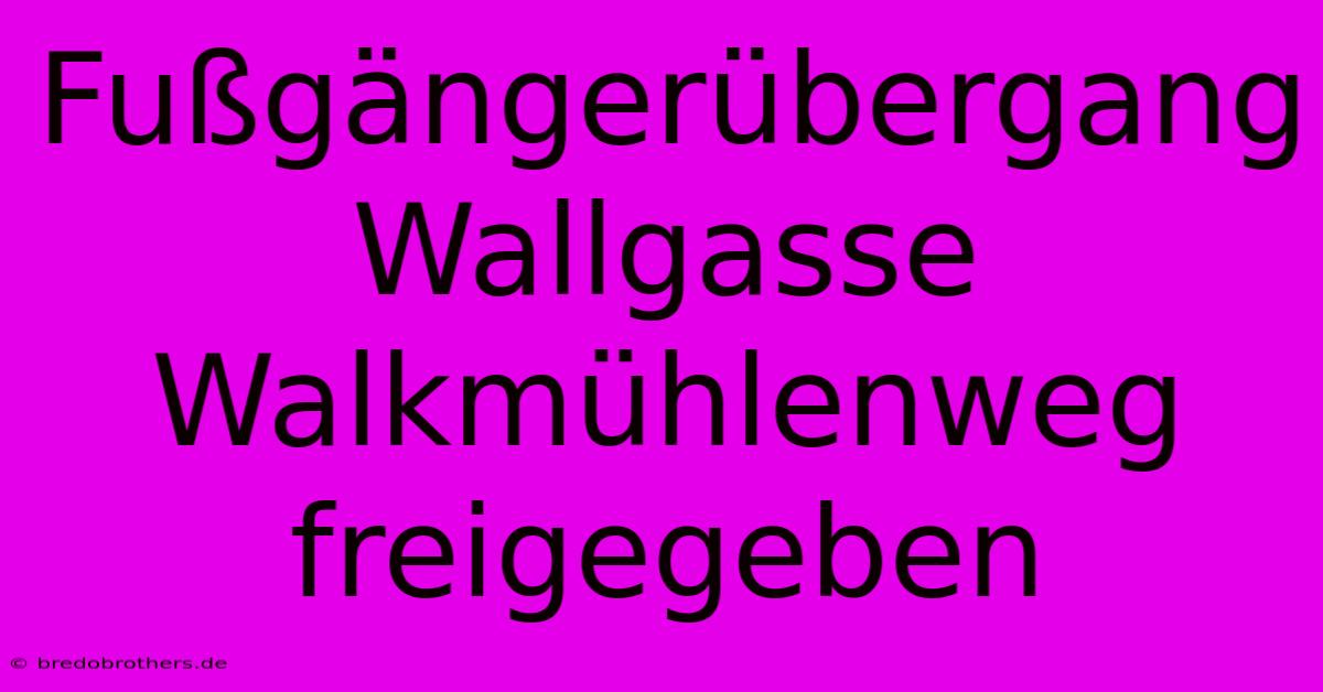 Fußgängerübergang Wallgasse Walkmühlenweg Freigegeben