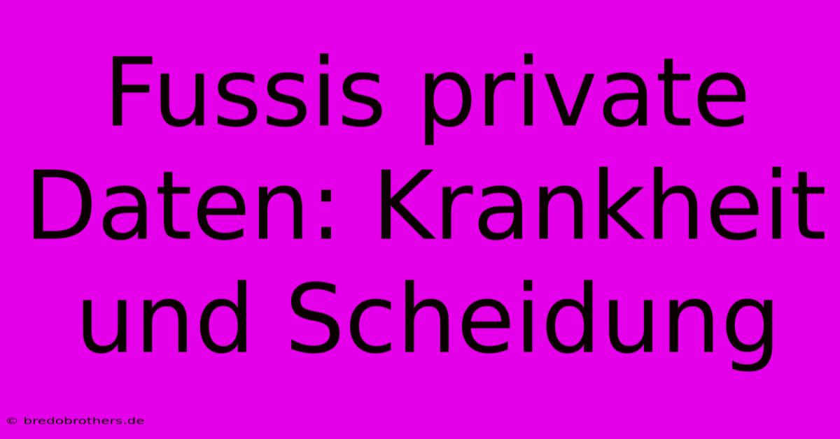 Fussis Private Daten: Krankheit Und Scheidung