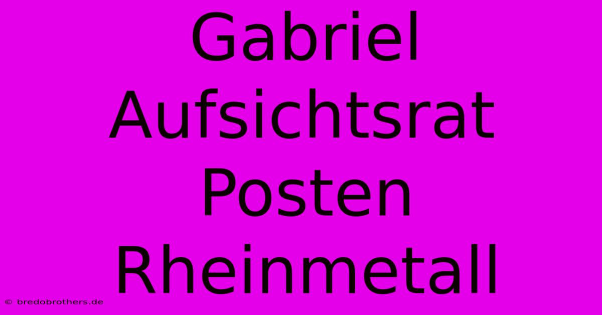 Gabriel Aufsichtsrat Posten Rheinmetall