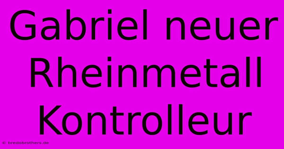 Gabriel Neuer Rheinmetall Kontrolleur