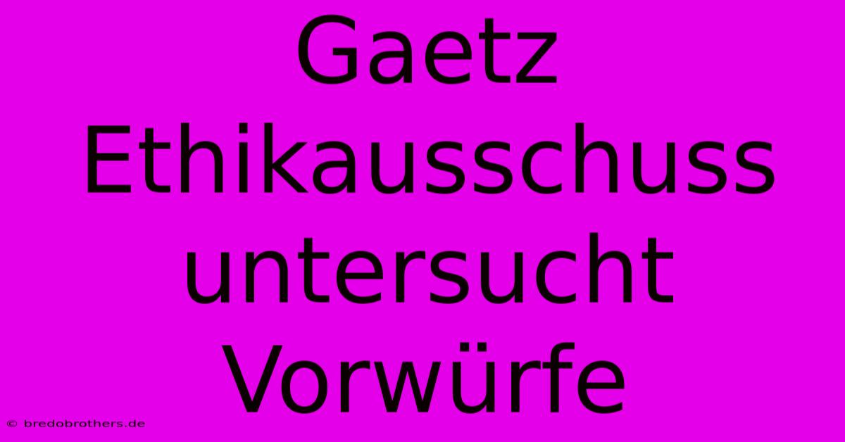 Gaetz Ethikausschuss Untersucht Vorwürfe