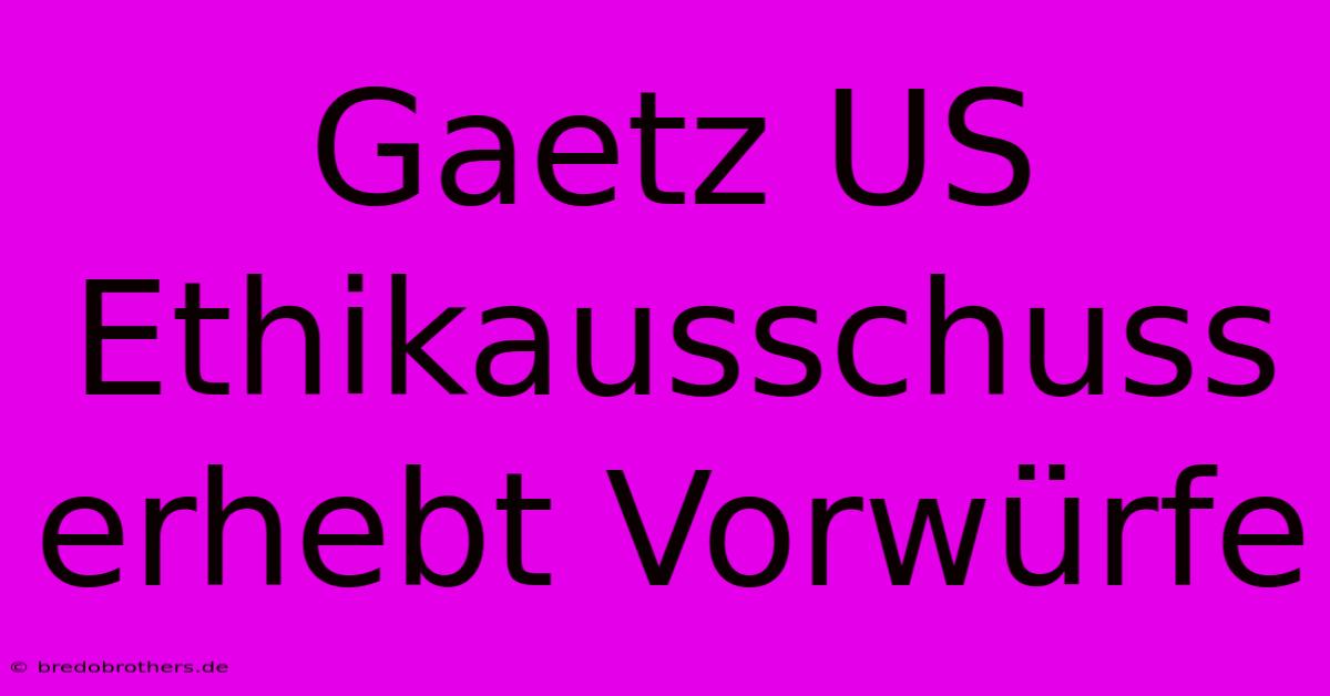 Gaetz US Ethikausschuss Erhebt Vorwürfe