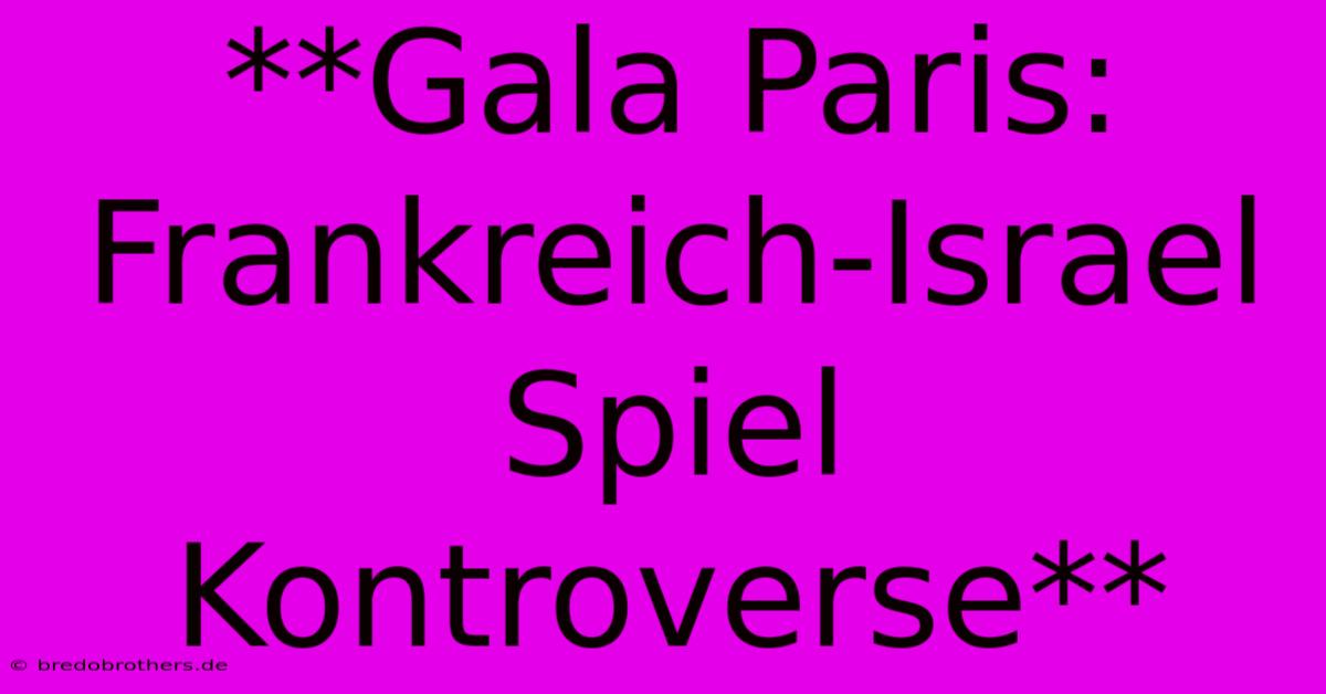 **Gala Paris: Frankreich-Israel Spiel Kontroverse**