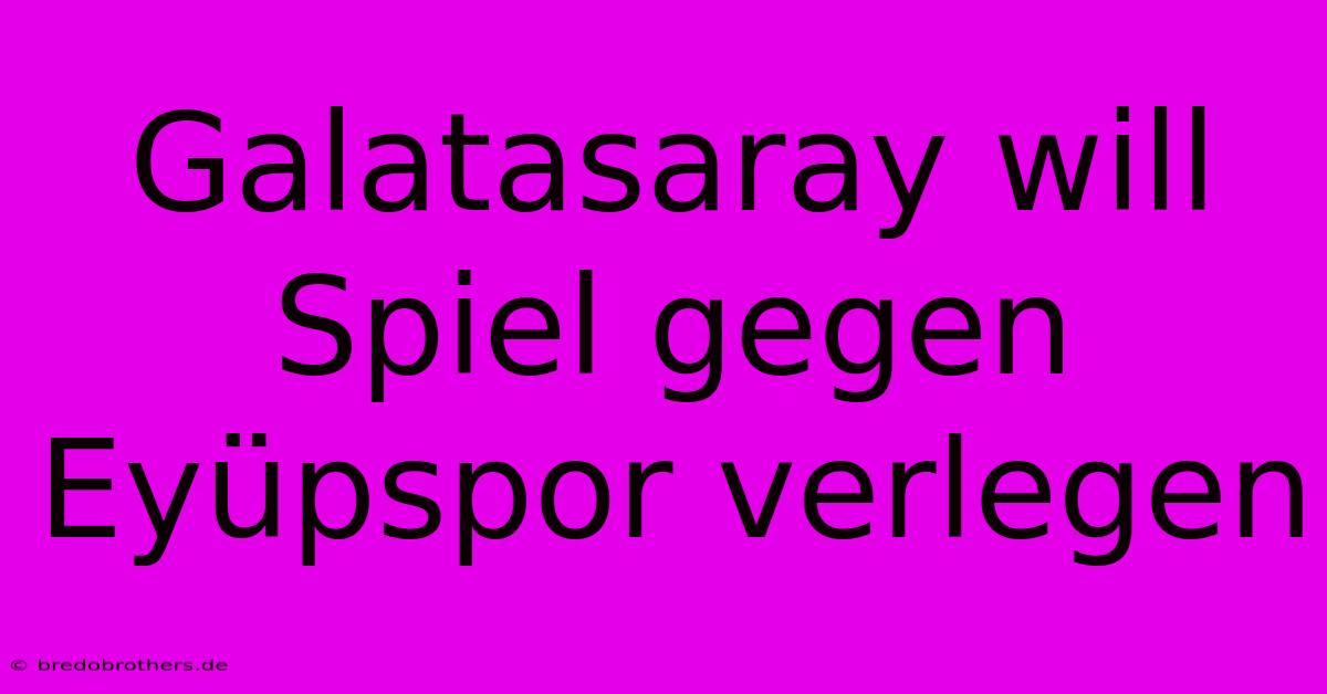 Galatasaray Will Spiel Gegen Eyüpspor Verlegen