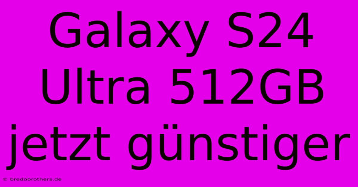 Galaxy S24 Ultra 512GB Jetzt Günstiger