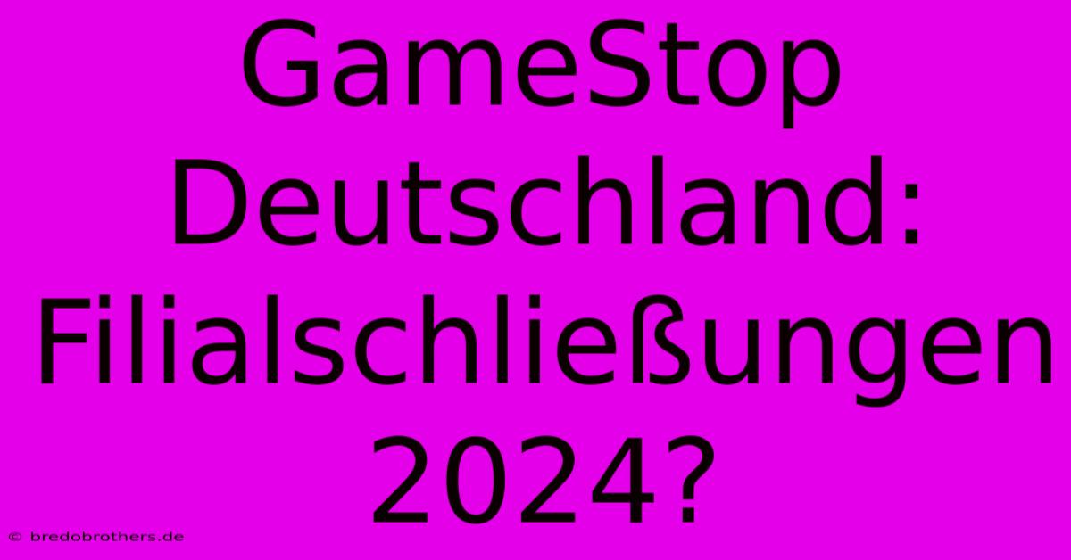 GameStop Deutschland: Filialschließungen 2024?