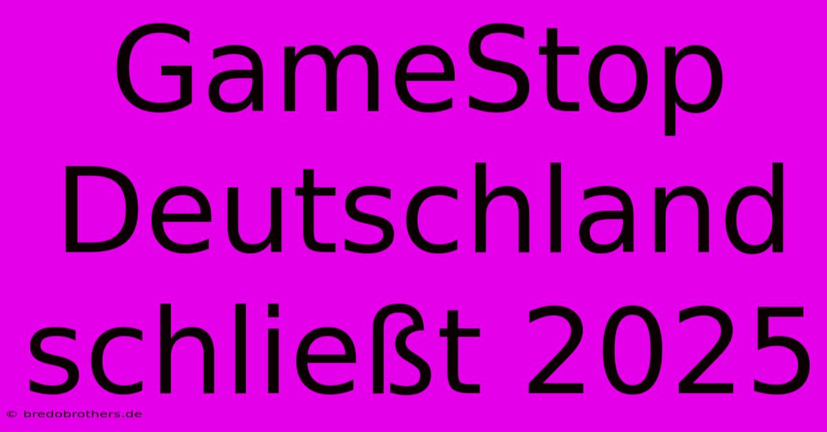 GameStop Deutschland Schließt 2025