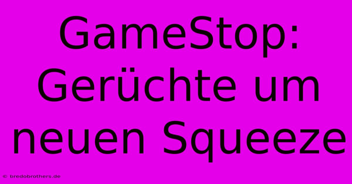 GameStop: Gerüchte Um Neuen Squeeze