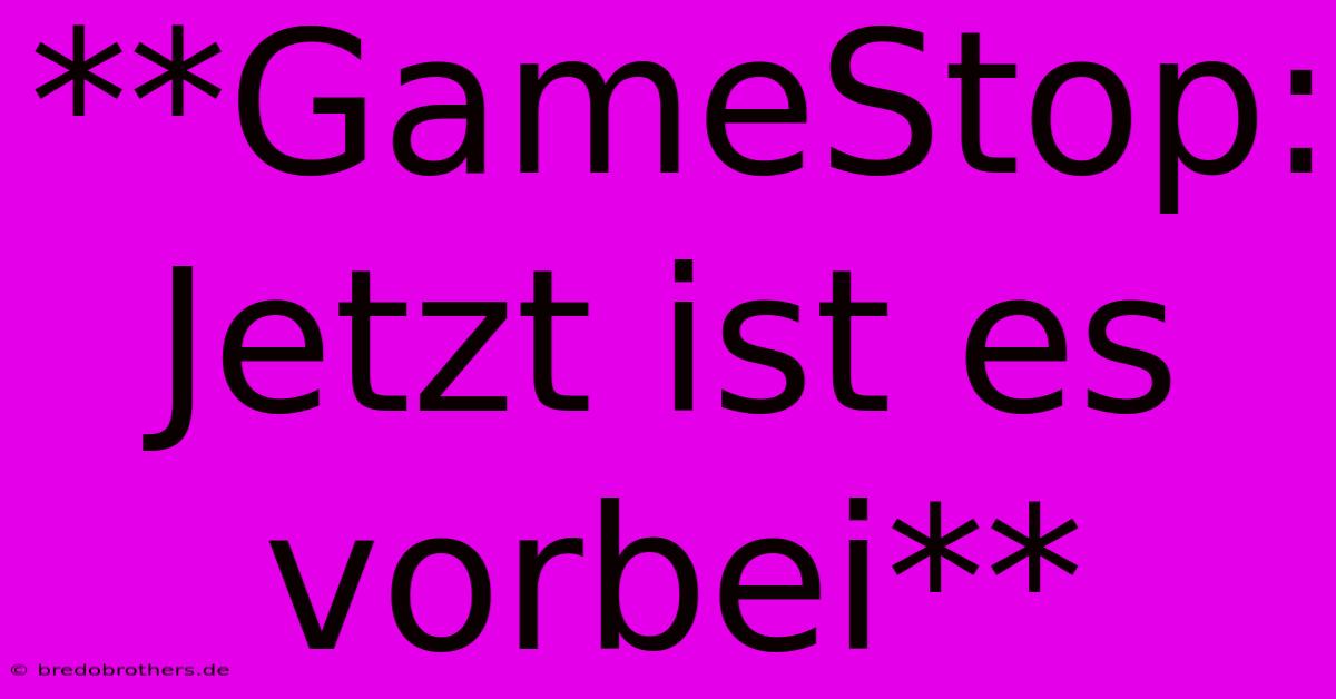 **GameStop: Jetzt Ist Es Vorbei**