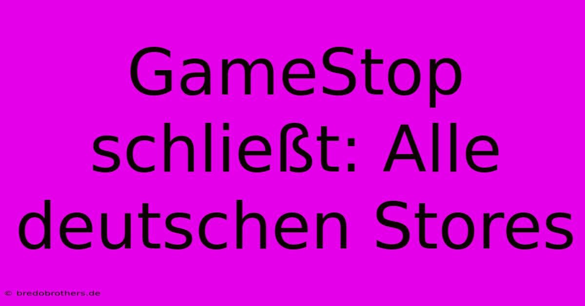 GameStop Schließt: Alle Deutschen Stores