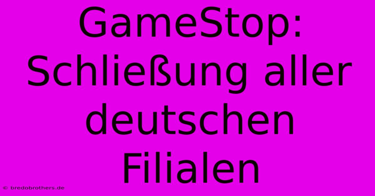 GameStop: Schließung Aller Deutschen Filialen