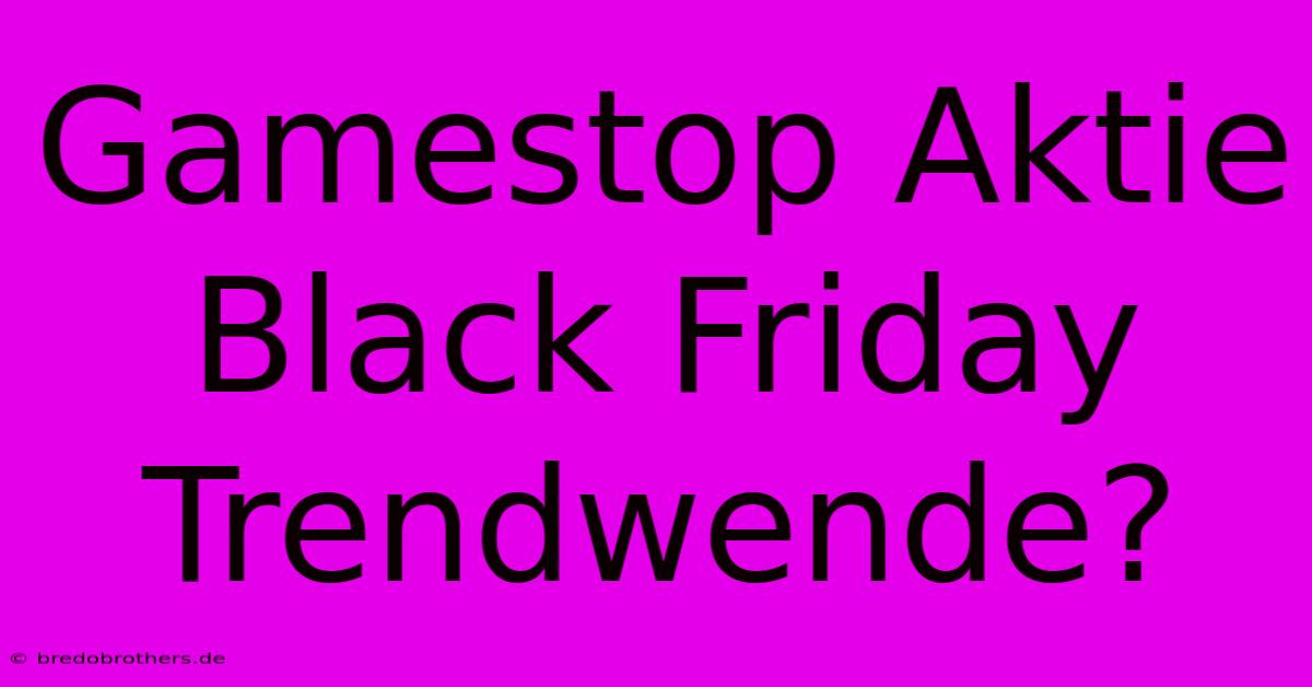 Gamestop Aktie Black Friday Trendwende?