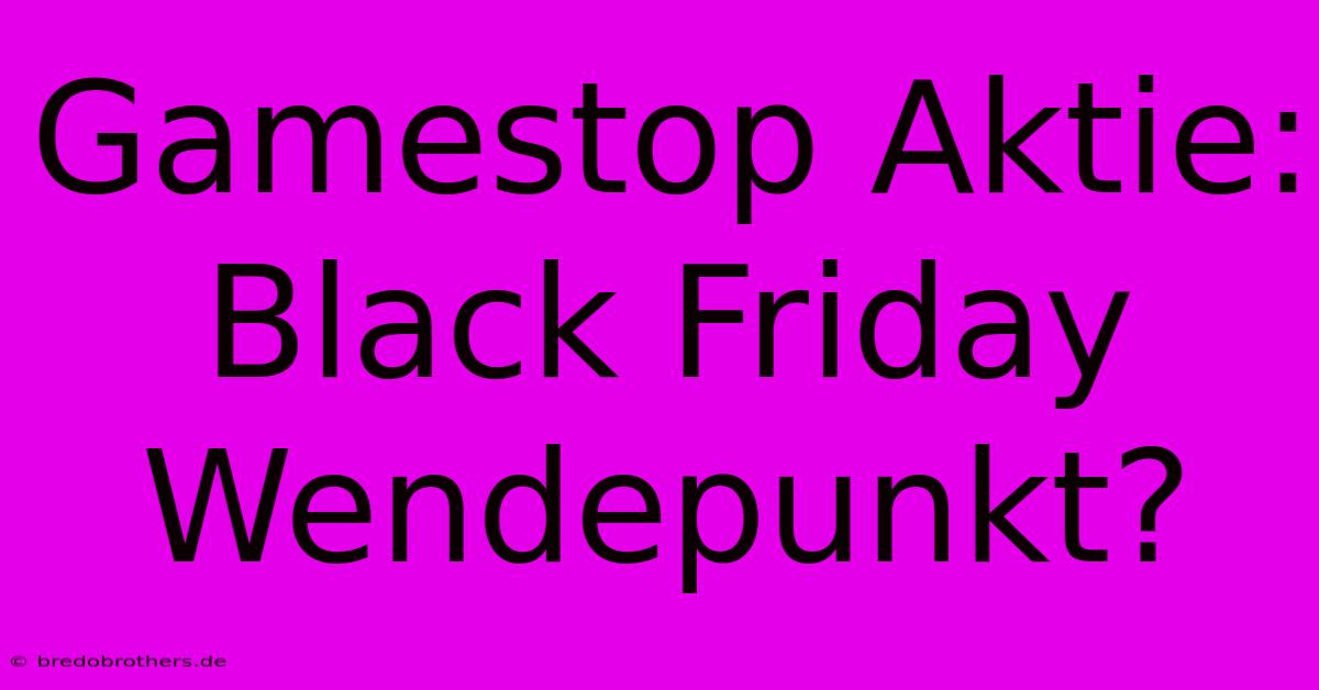 Gamestop Aktie: Black Friday Wendepunkt?