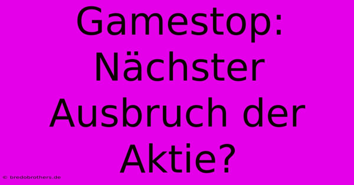 Gamestop: Nächster Ausbruch Der Aktie?