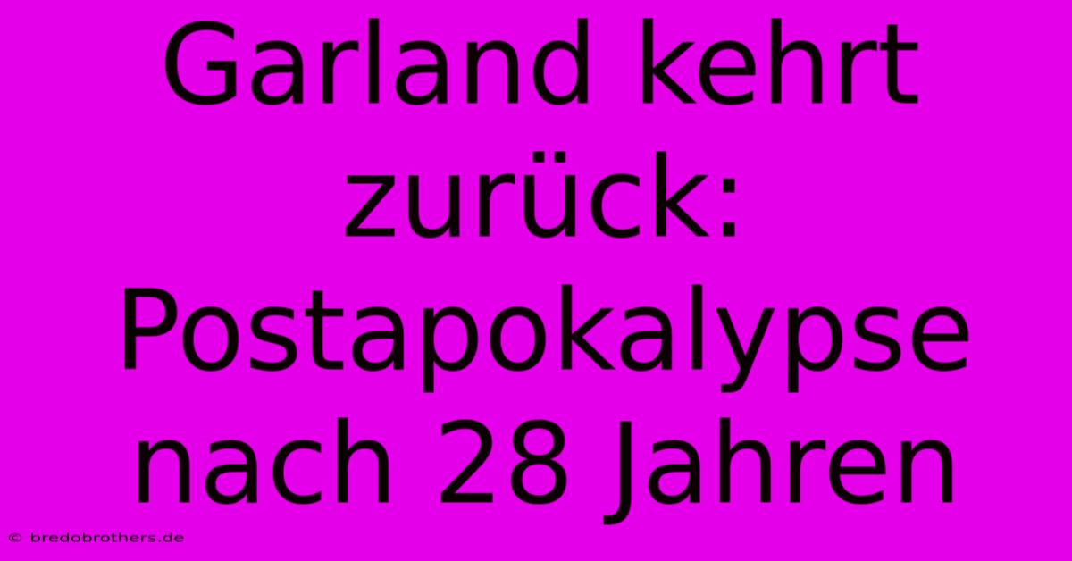 Garland Kehrt Zurück: Postapokalypse Nach 28 Jahren