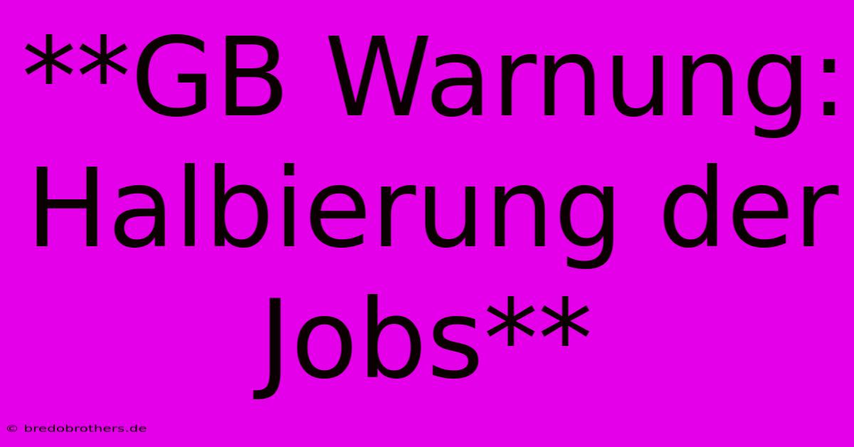 **GB Warnung: Halbierung Der Jobs**