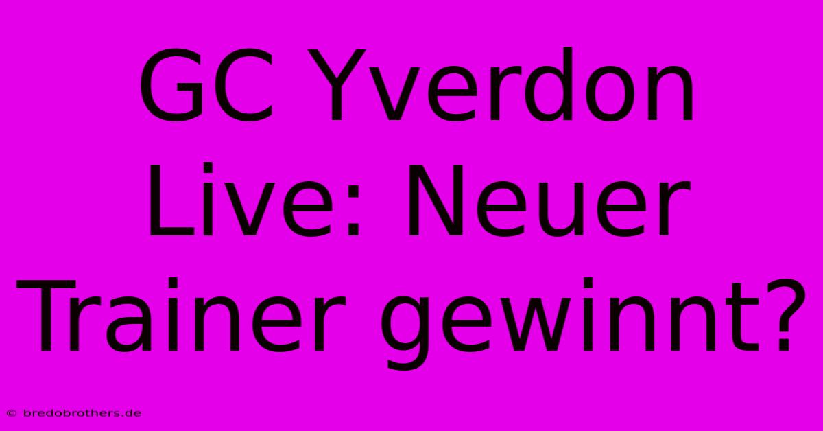 GC Yverdon Live: Neuer Trainer Gewinnt?